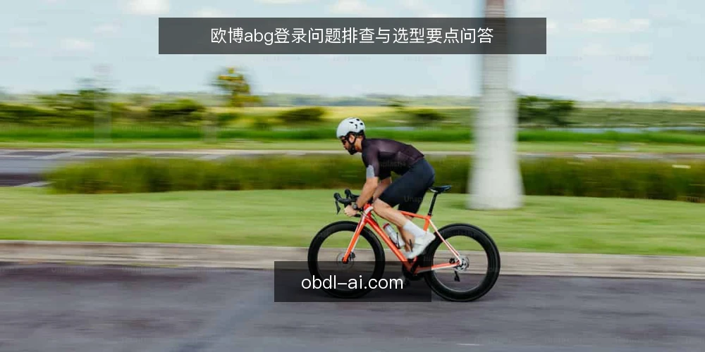 欧博abg登录问题排查与选型要点问答 — 欧博abg登录入口如何确认? 配图