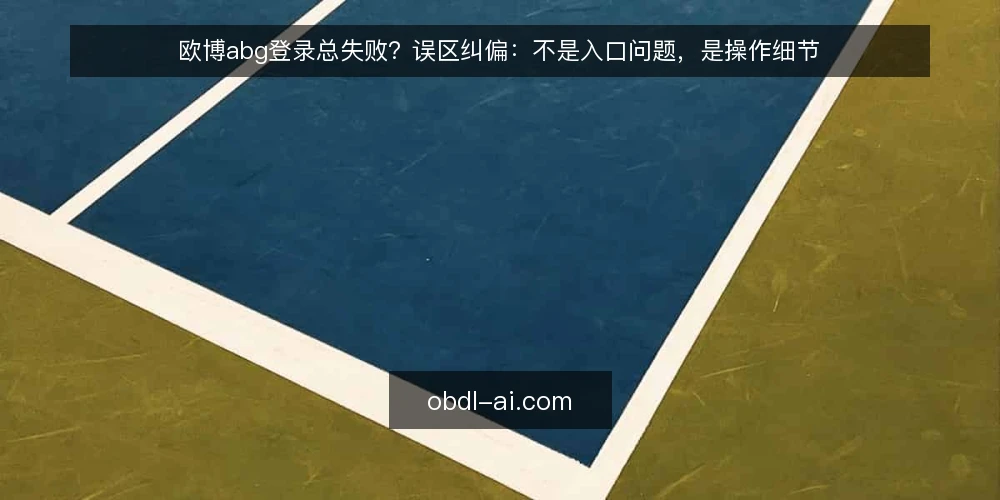 欧博abg登录总失败？误区纠偏：不是入口问题，是操作细节 — 现场信号：先分清是入口故障还是操作偏差 配图