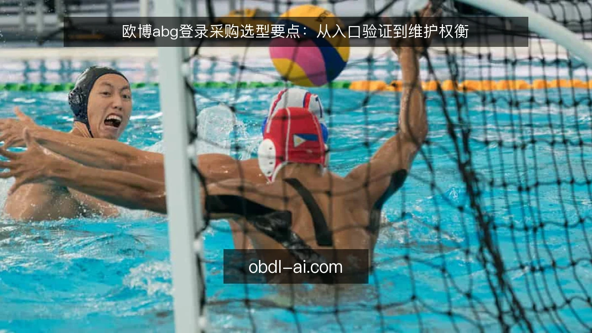 欧博abg登录采购选型要点：从入口验证到维护权衡