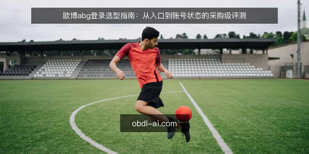 欧博abg登录选型指南：从入口到账号状态的采购级评测 — 选型决策标准：什么决定欧博abg登录体验 配图