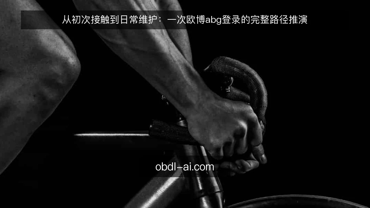 从初次接触到日常维护：一次欧博abg登录的完整路径推演