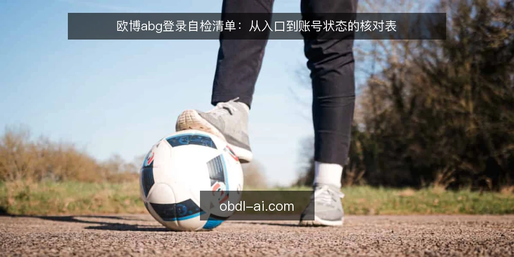 欧博abg登录自检清单：从入口到账号状态的核对表 — 确认登录需求边界 配图